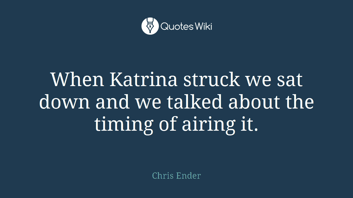 When Katrina struck we sat down and we talked about the timing of airing it.