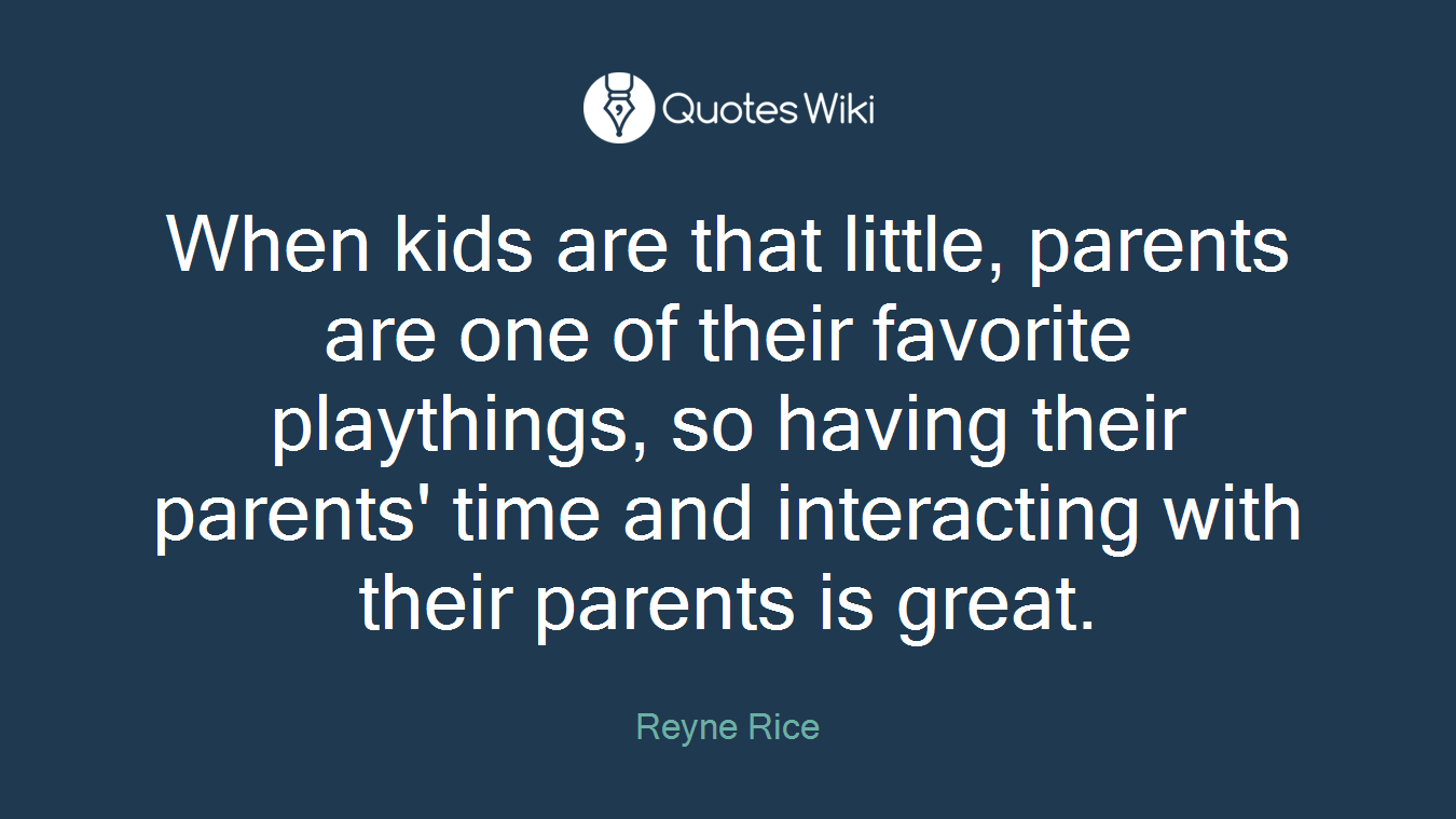 When kids are that little, parents are one of their favorite playthings, so having their parents' time and interacting with their parents is great.