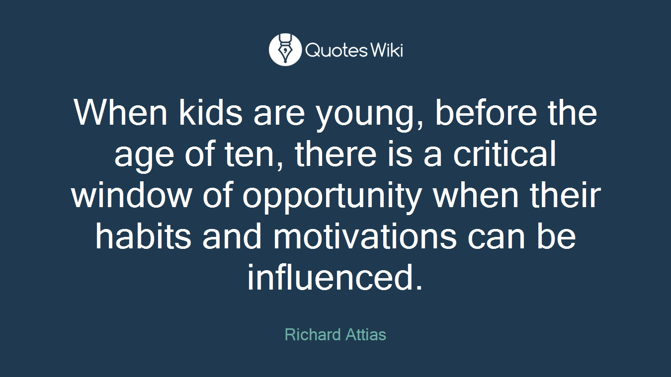When kids are young, before the age of ten, there is a critical window of opportunity when their habits and motivations can be influenced.