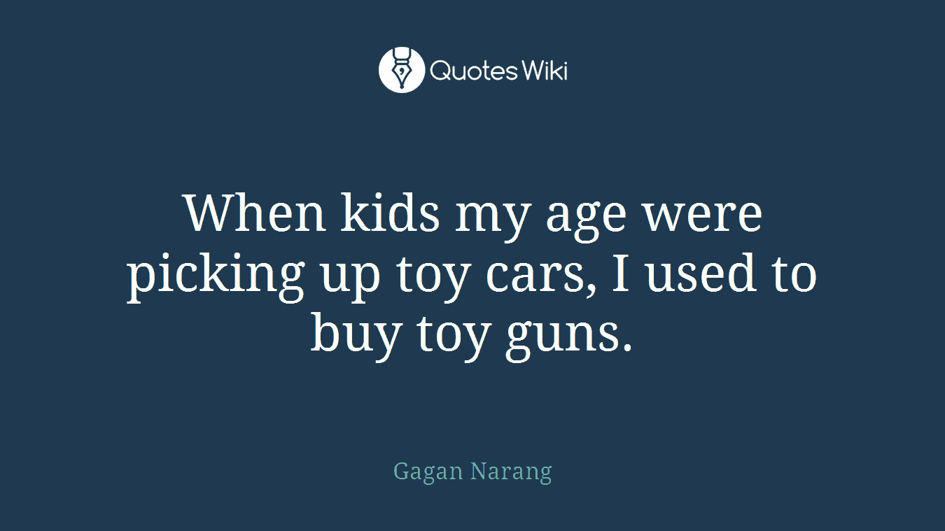 When kids my age were picking up toy cars, I used to buy toy guns.