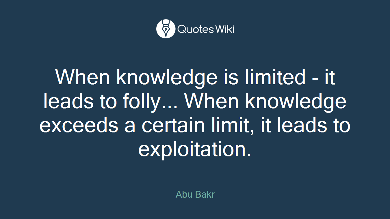 When knowledge is limited - it leads to folly... When knowledge exceeds a certain limit, it leads to exploitation.