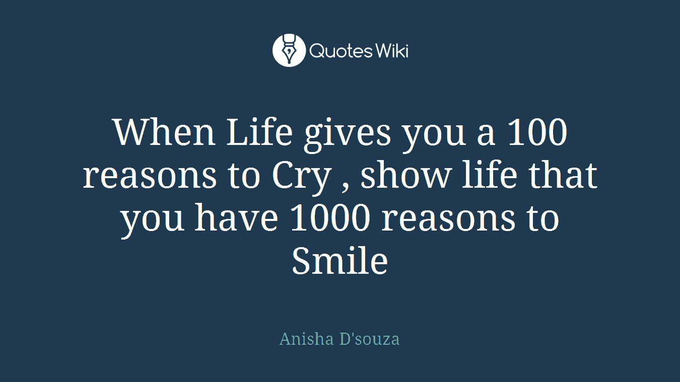 When Life gives you a 100 reasons to Cry , show life that you have 1000 reasons to Smile