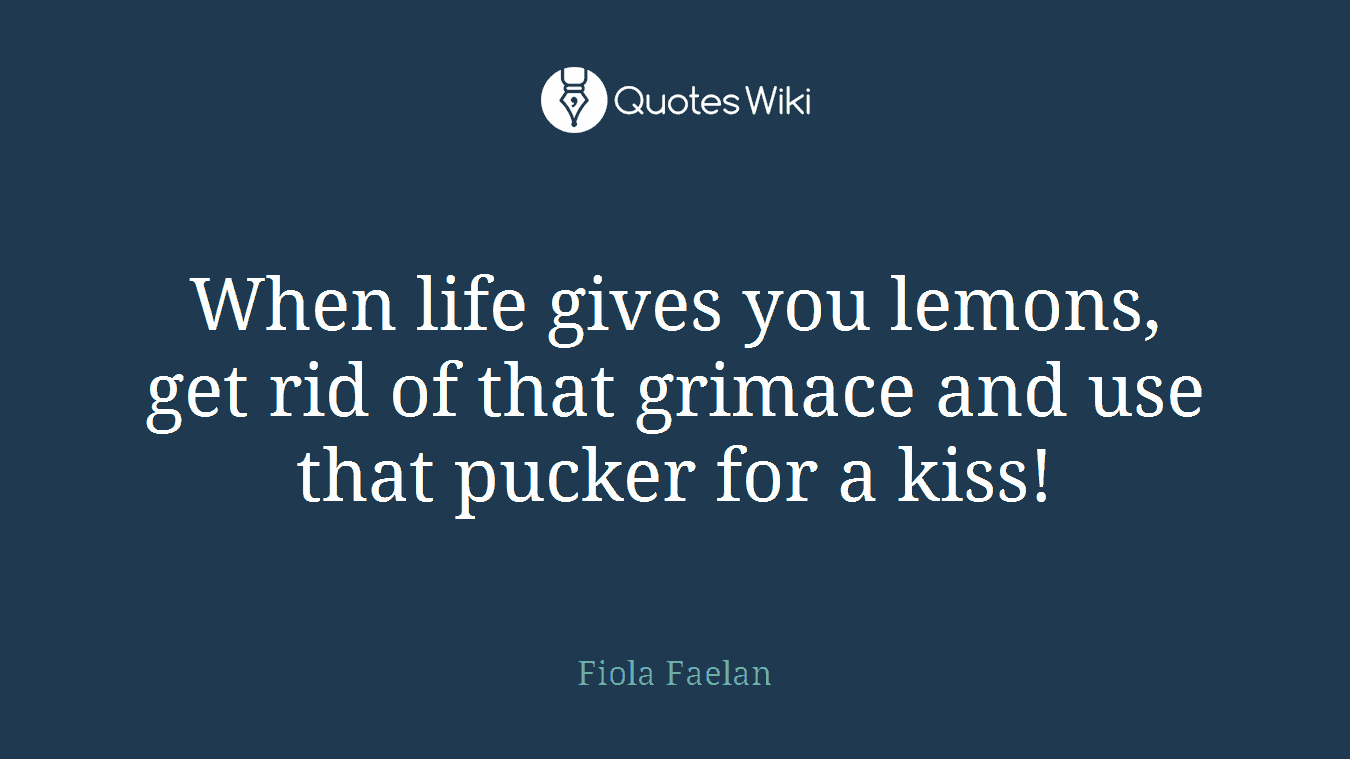 When life gives you lemons, get rid of that grimace and use that pucker for a kiss!