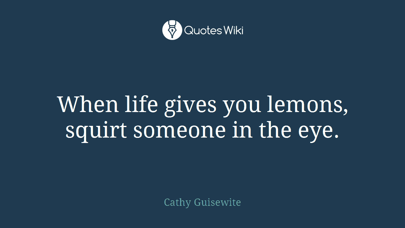 When life gives you lemons, squirt someone in the eye.