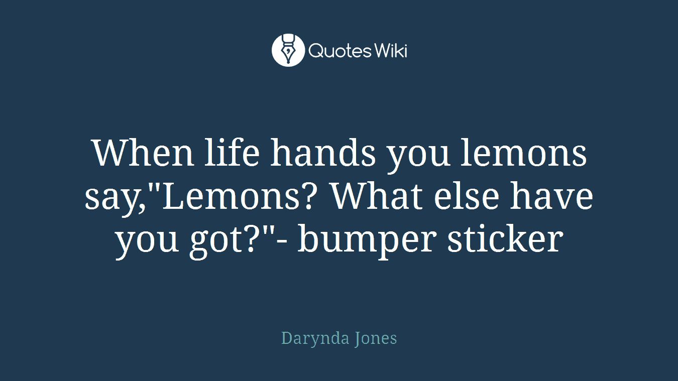 When life hands you lemons say,"Lemons? What else have you got?"- bumper sticker