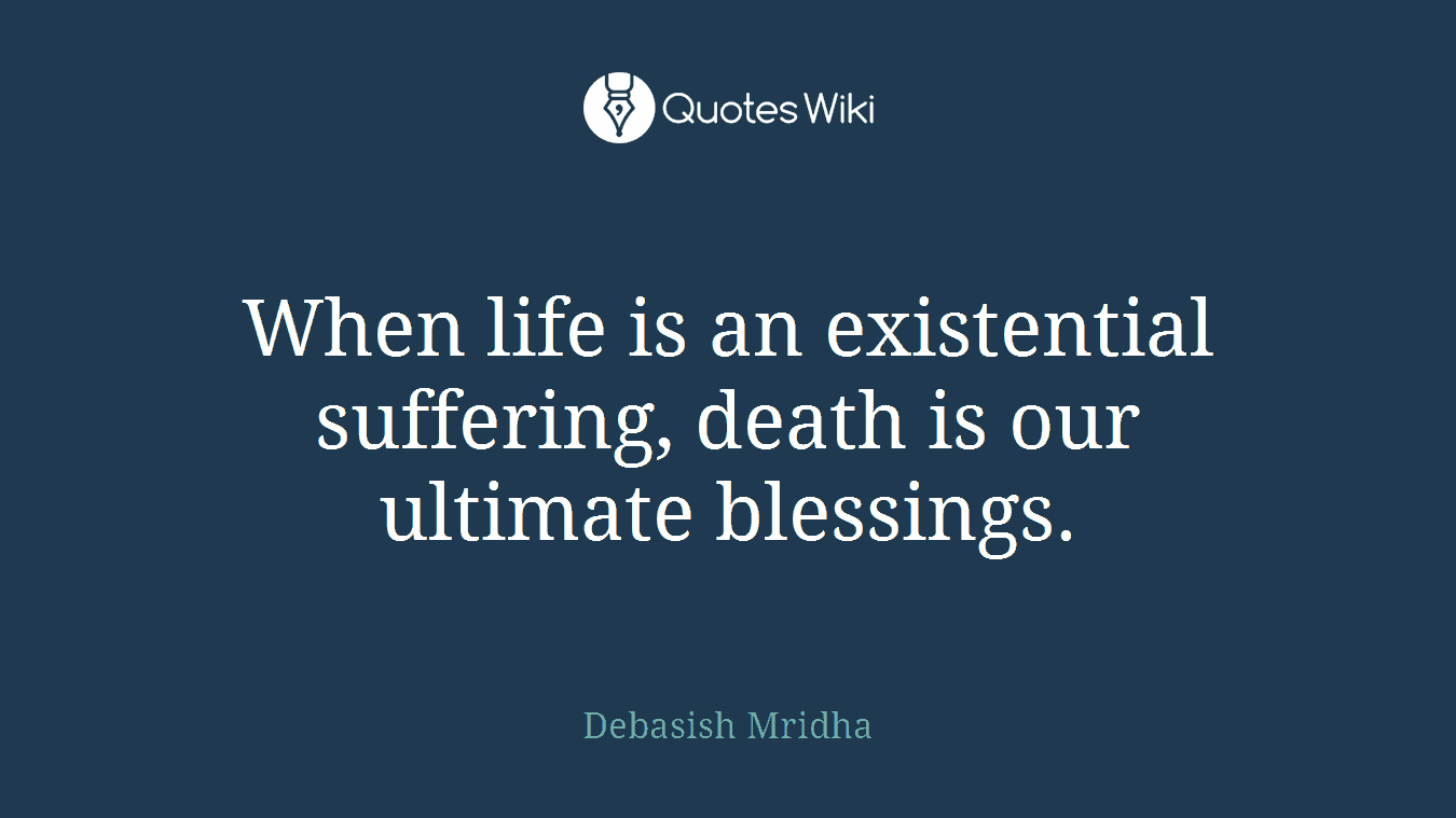 When life is an existential suffering, death is our ultimate blessings.