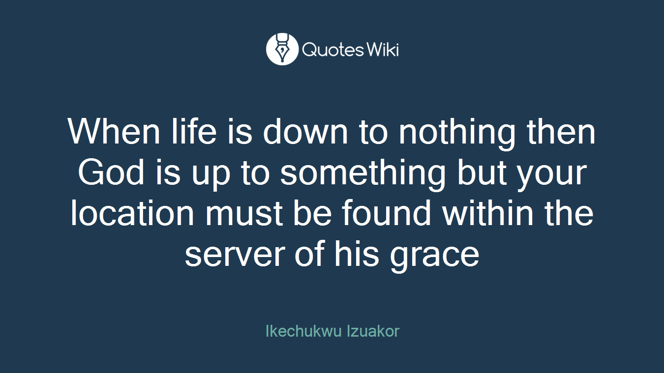 When life is down to nothing then God is up to something but your location must be found within the server of his grace
