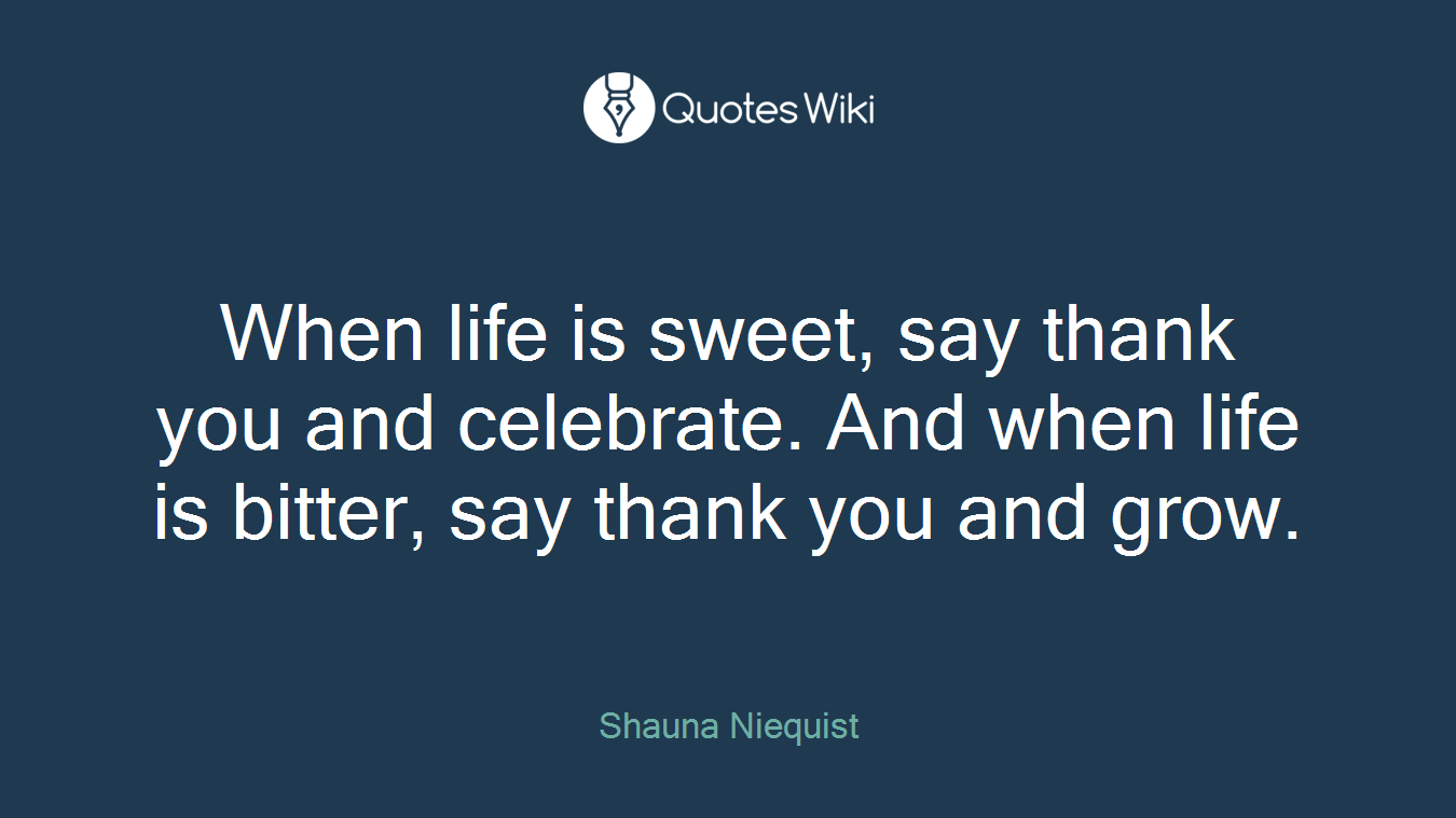 When life is sweet, say thank you and celebrate. And when life is bitter, say thank you and grow.