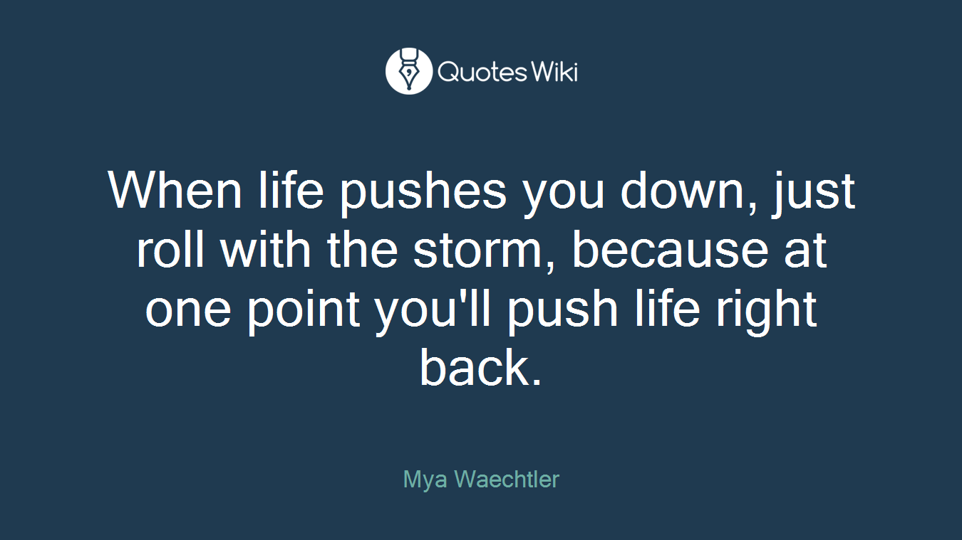 When life pushes you down, just roll with the storm, because at one point you'll push life right back.