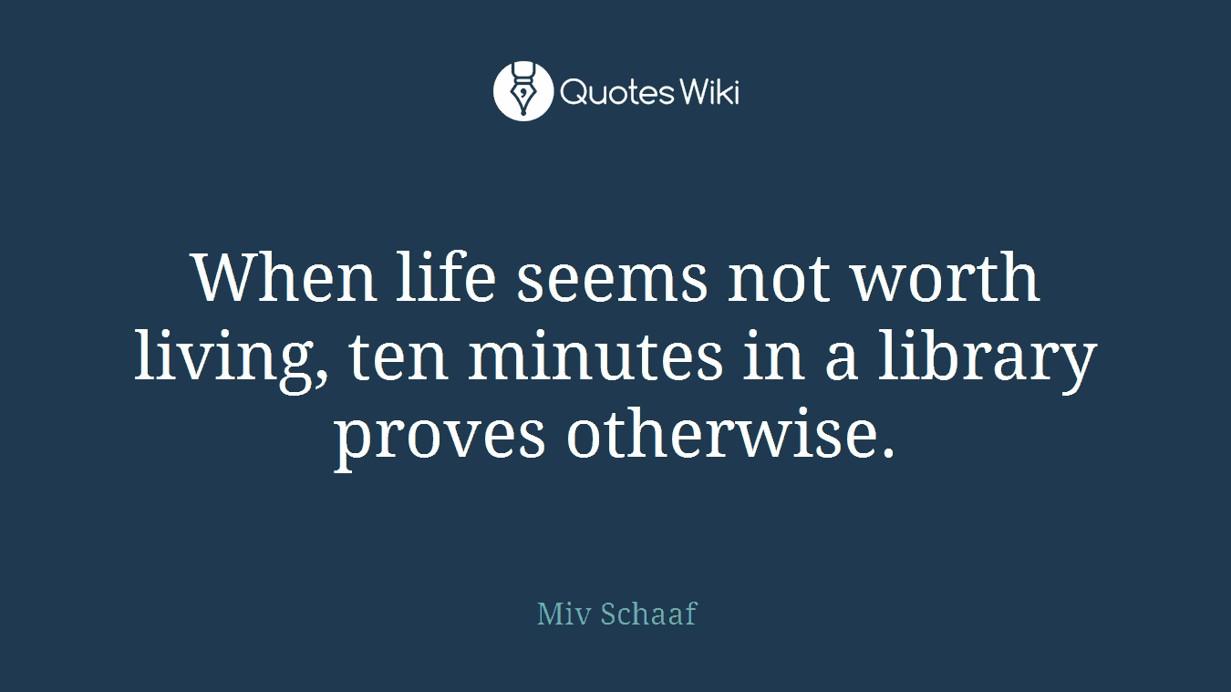 When life seems not worth living, ten minutes in a library proves otherwise.