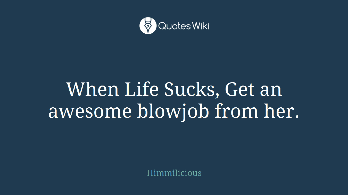 When Life Sucks, Get an awesome blowjob from her.
