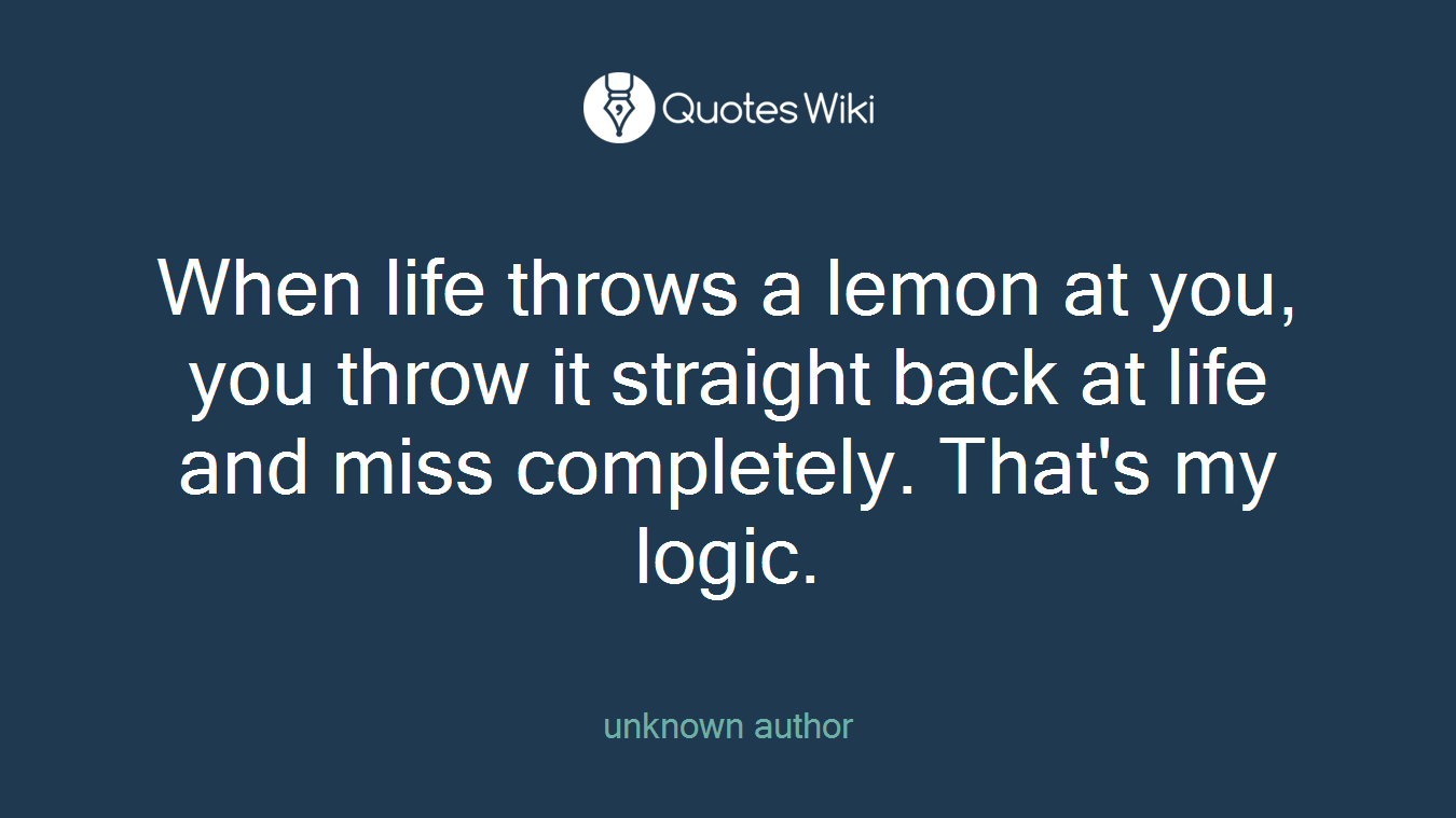 When life throws a lemon at you, you throw it straight back at life and miss completely. That's my logic.
