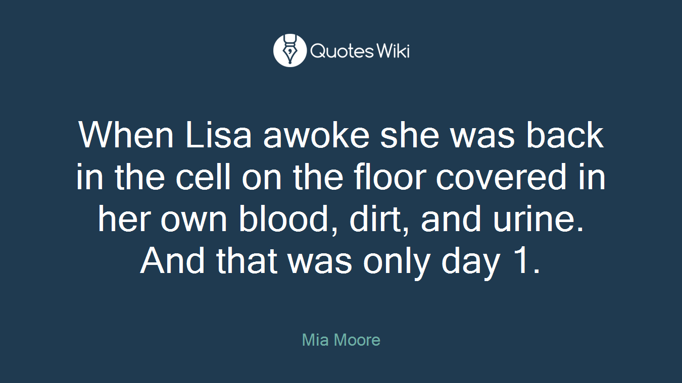When Lisa awoke she was back in the cell on the floor covered in her own blood, dirt, and urine. And that was only day 1.