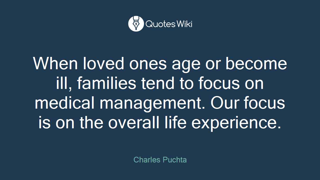 When loved ones age or become ill, families tend to focus on medical management. Our focus is on the overall life experience.
