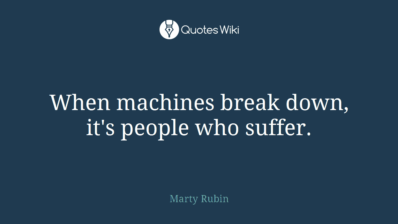 When machines break down, it's people who suffer.
