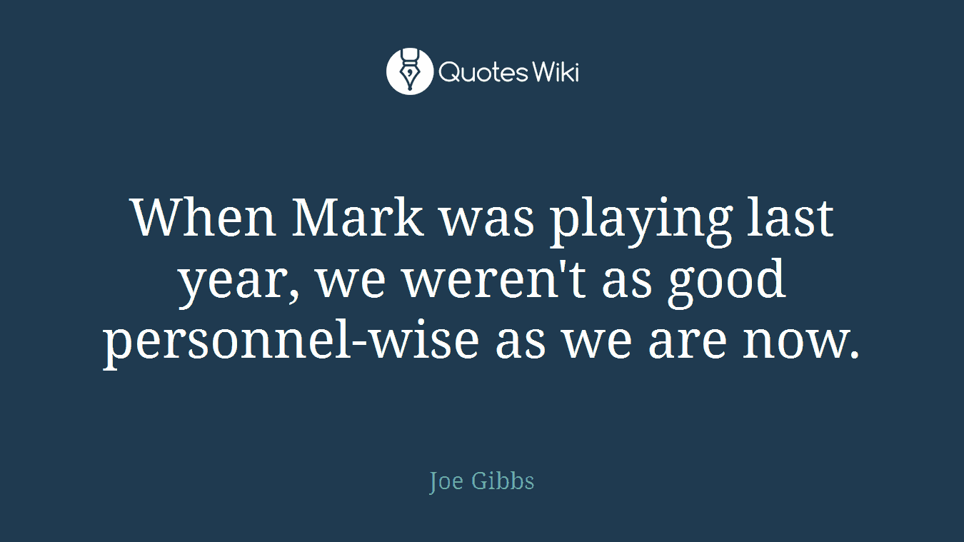When Mark was playing last year, we weren't as good personnel-wise as we are now.