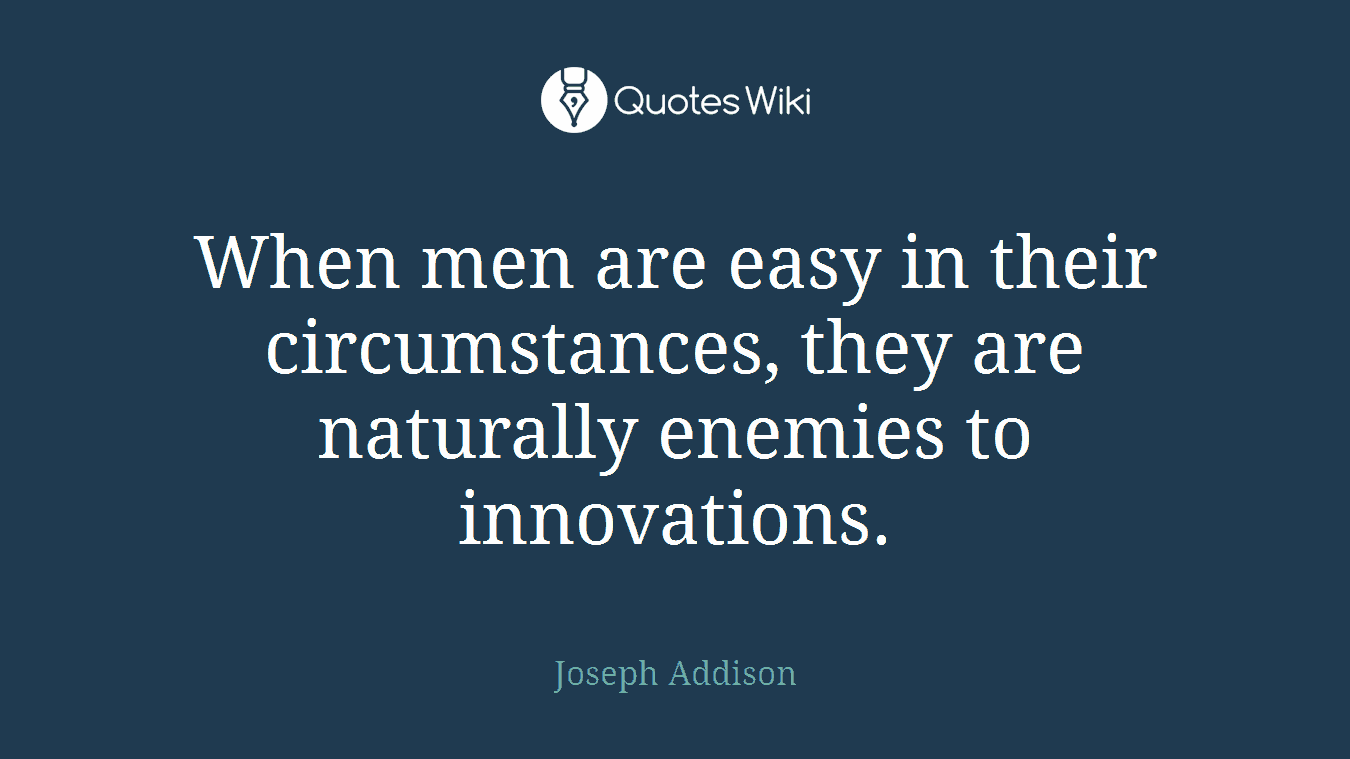 When men are easy in their circumstances, they are naturally enemies to innovations.