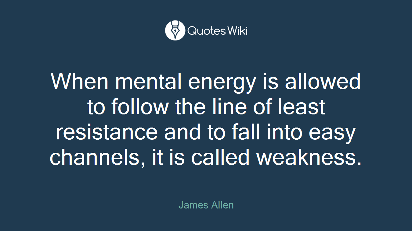 When mental energy is allowed to follow the line of least resistance and to fall into easy channels, it is called weakness.