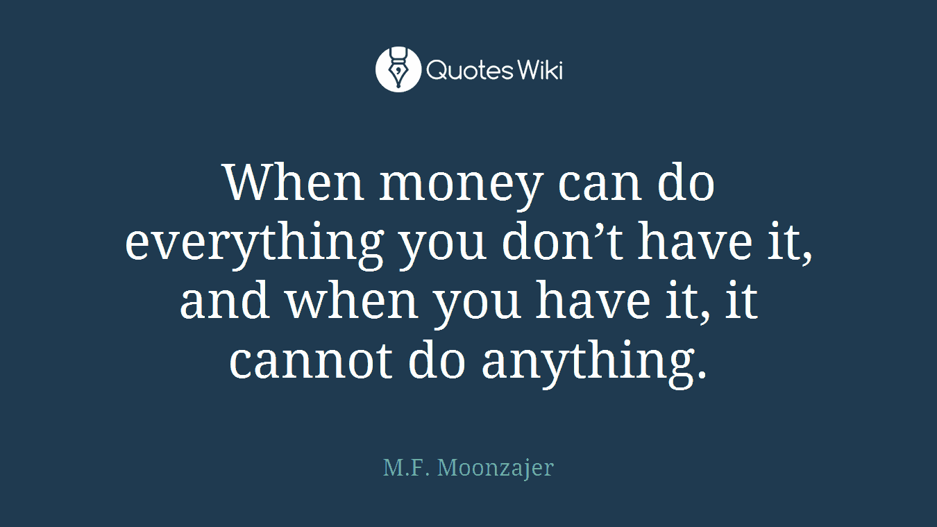 When money can do everything you don’t have it, and when you have it, it cannot do anything.