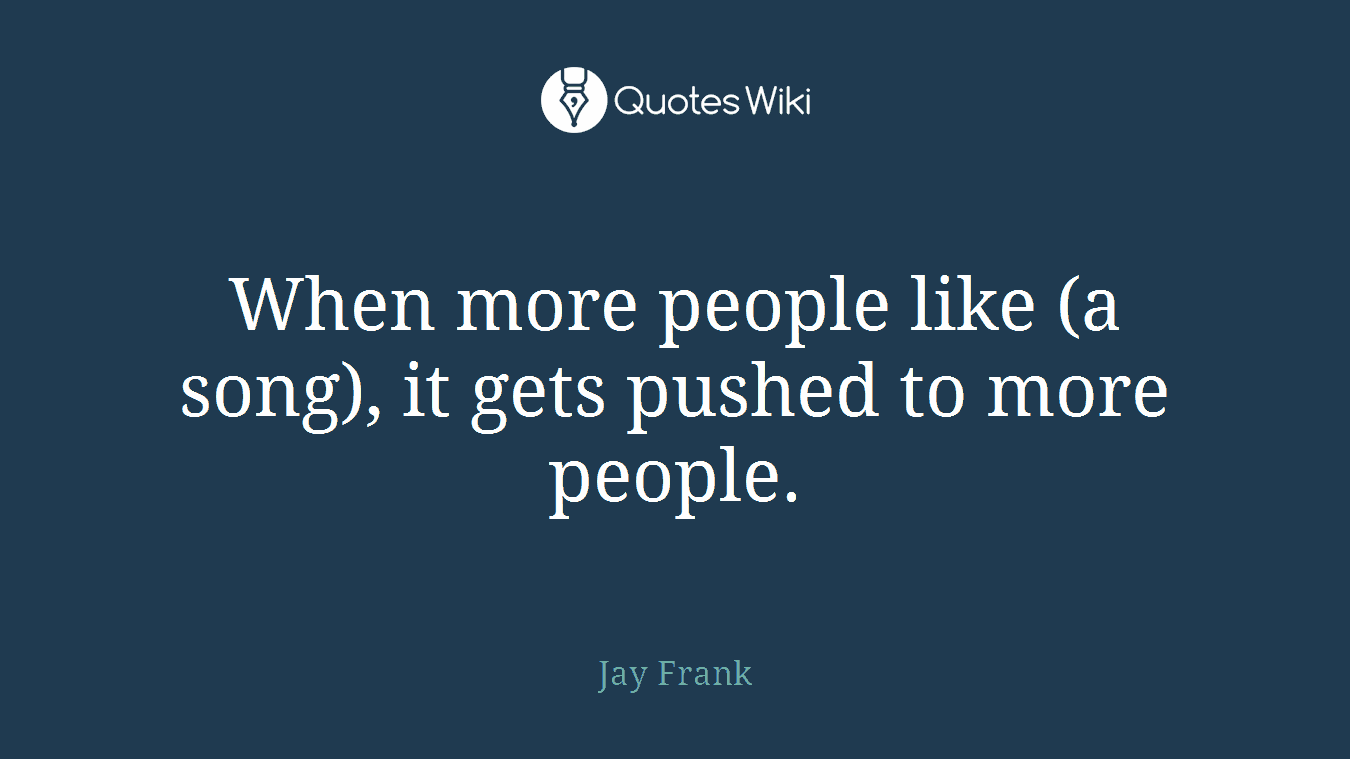 When more people like (a song), it gets pushed to more people.