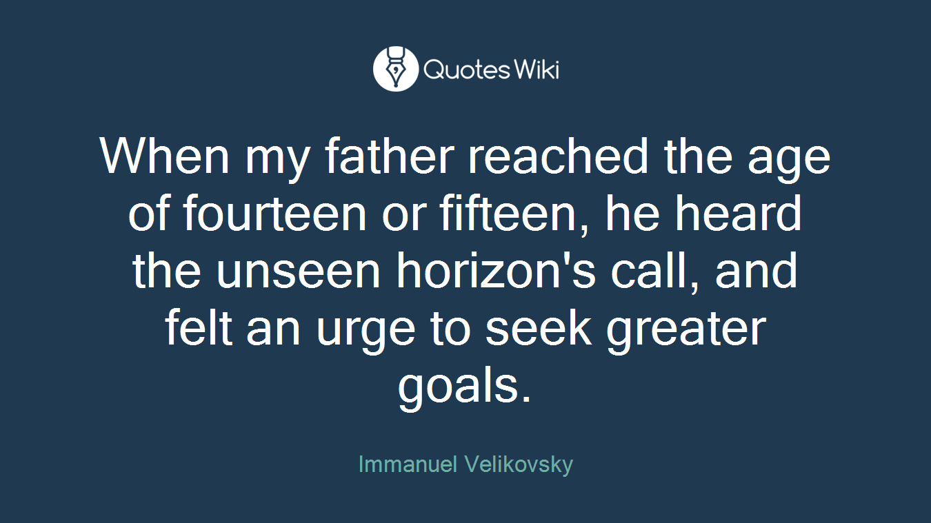 When my father reached the age of fourteen or fifteen, he heard the unseen horizon's call, and felt an urge to seek greater goals.