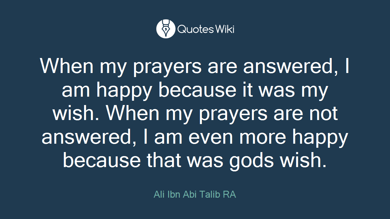 When my prayers are answered, I am happy because it was my wish. When my prayers are not answered, I am even more happy because that was gods wish.