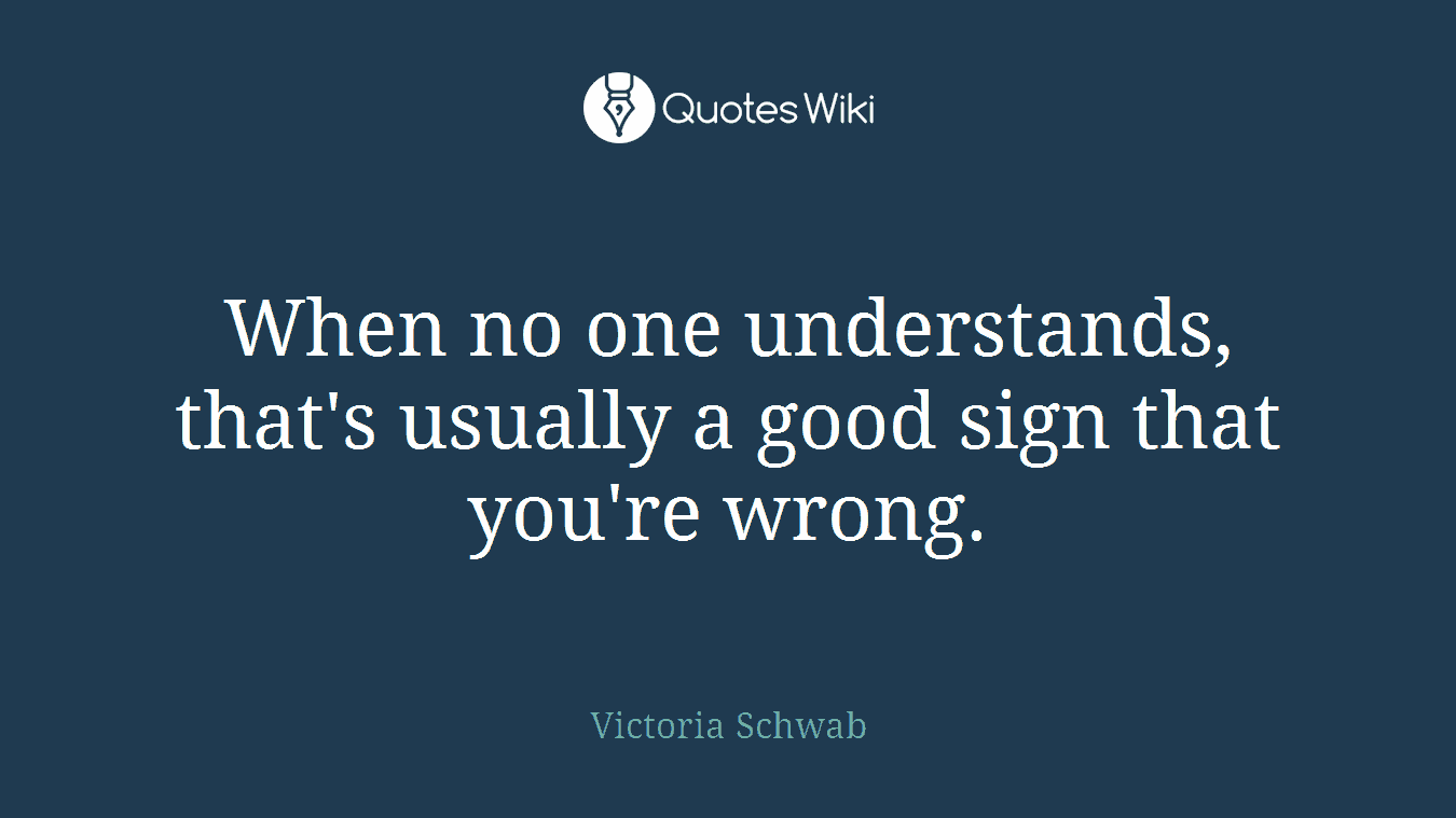 When no one understands, that's usually a good sign that you're wrong.