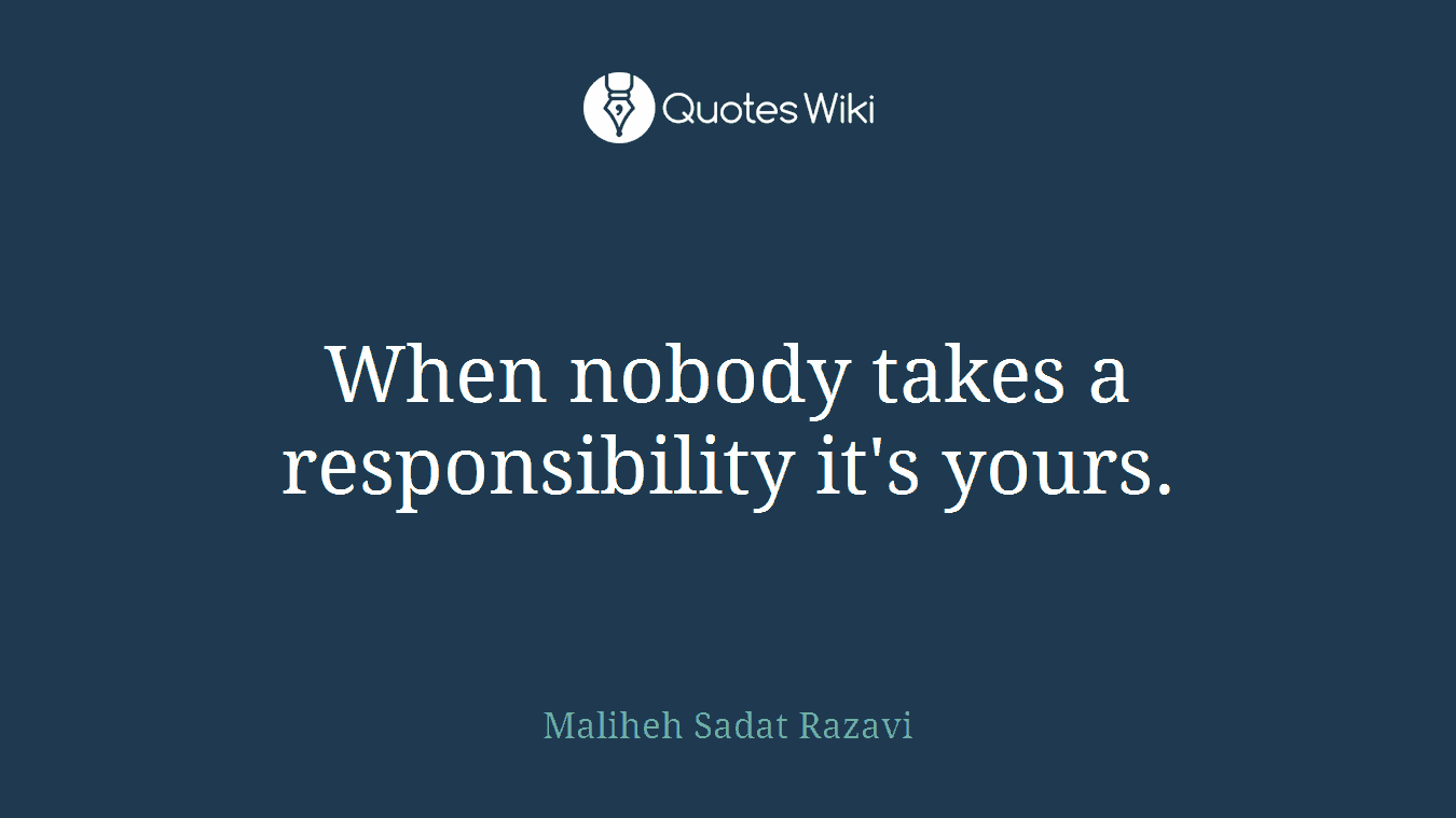 When nobody takes a responsibility it's yours.