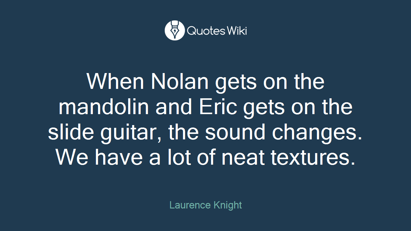 When Nolan gets on the mandolin and Eric gets on the slide guitar, the sound changes. We have a lot of neat textures.