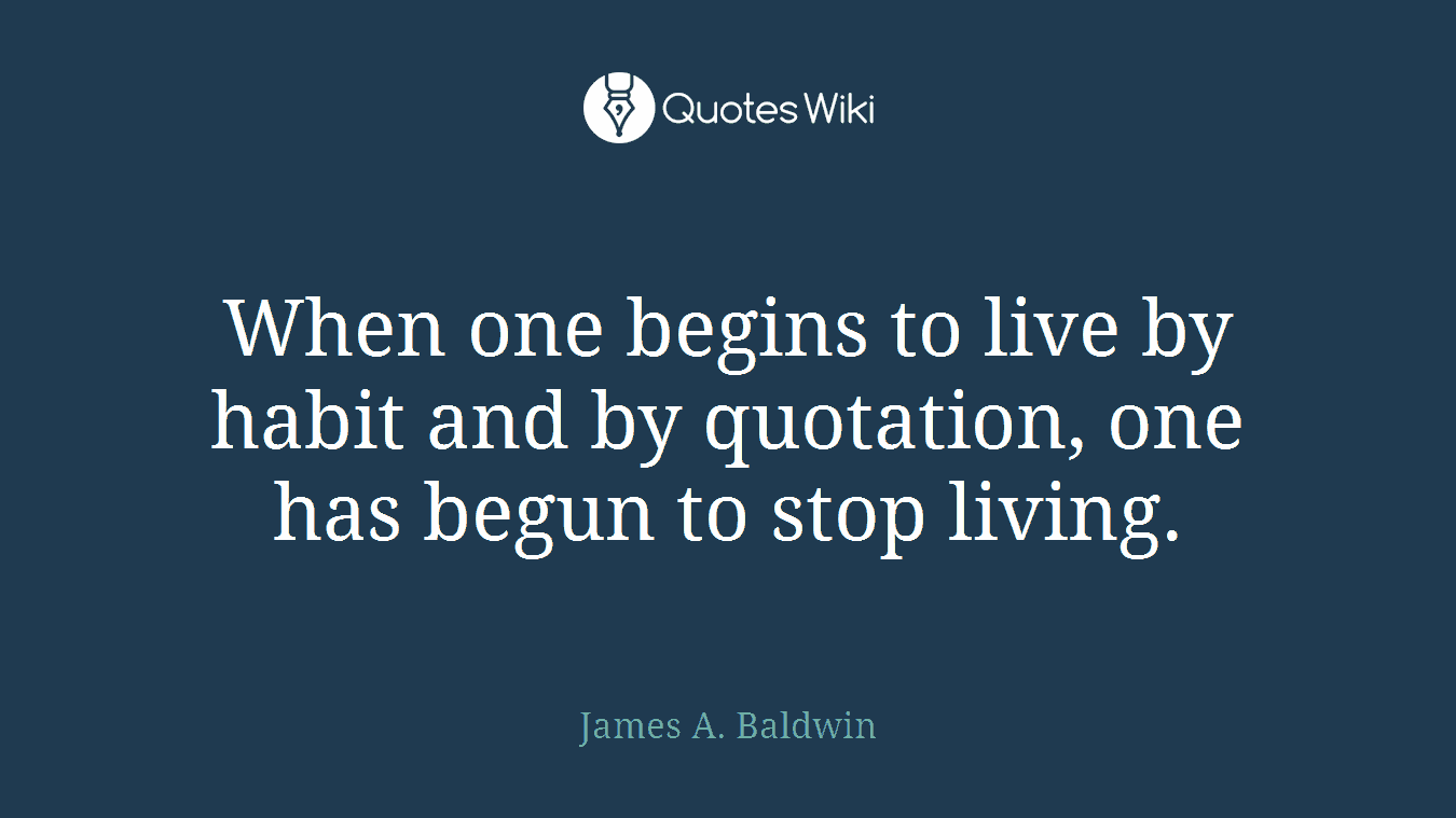 When one begins to live by habit and by quotation, one has begun to stop living.