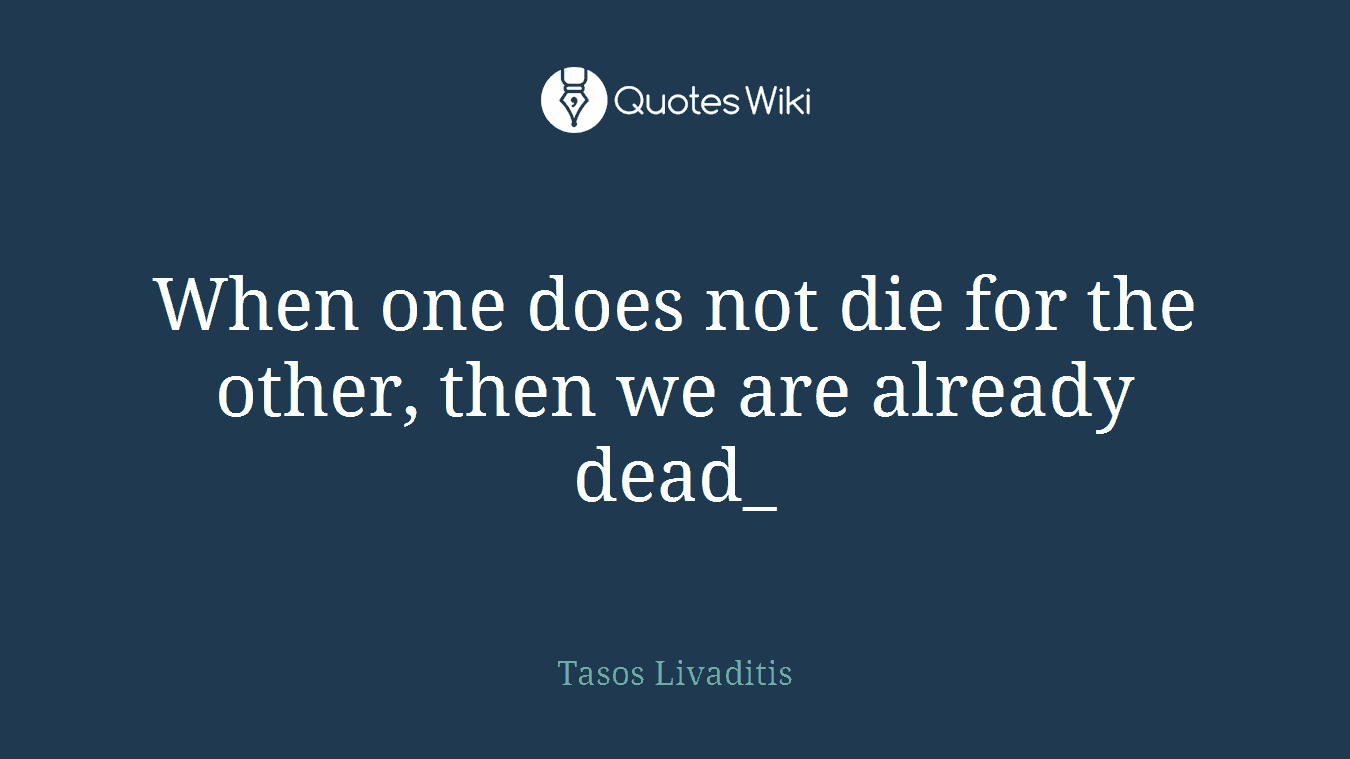 When one does not die for the other, then we are already dead_