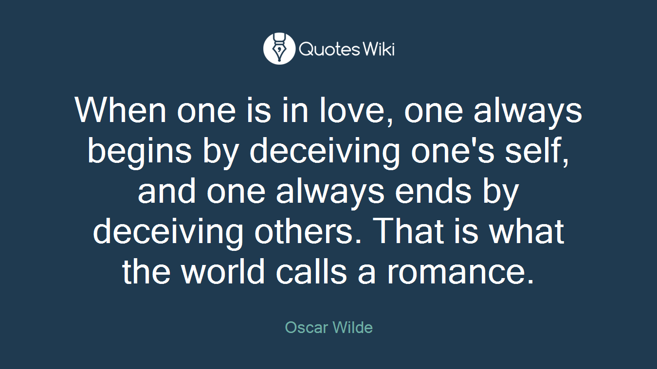 When one is in love, one always begins by deceiving one's self, and one always ends by deceiving others. That is what the world calls a romance.