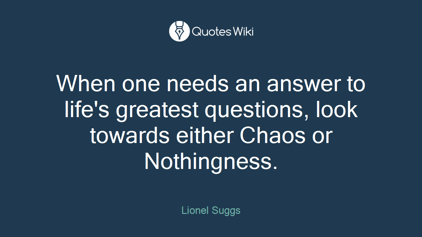 When one needs an answer to life's greatest questions, look towards either Chaos or Nothingness.