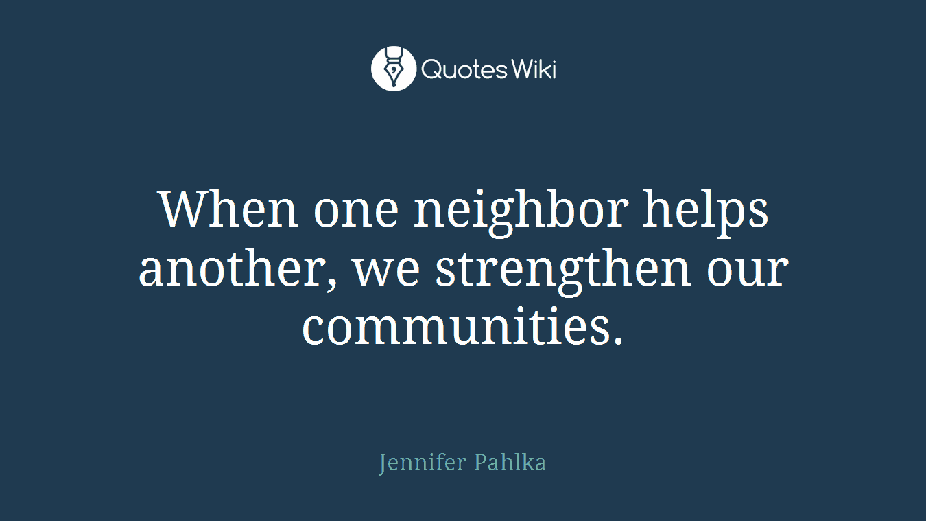 When one neighbor helps another, we strengthen our communities.