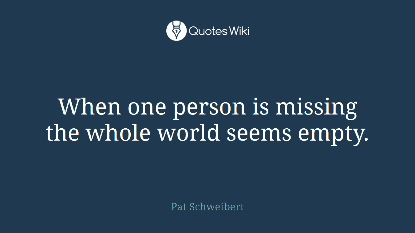 When one person is missing the whole world seems empty.