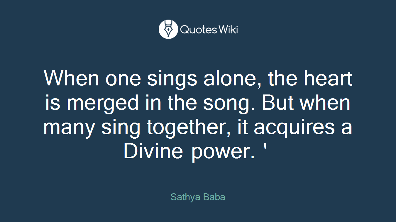 When one sings alone, the heart is merged in the song. But when many sing together, it acquires a Divine power. ' 