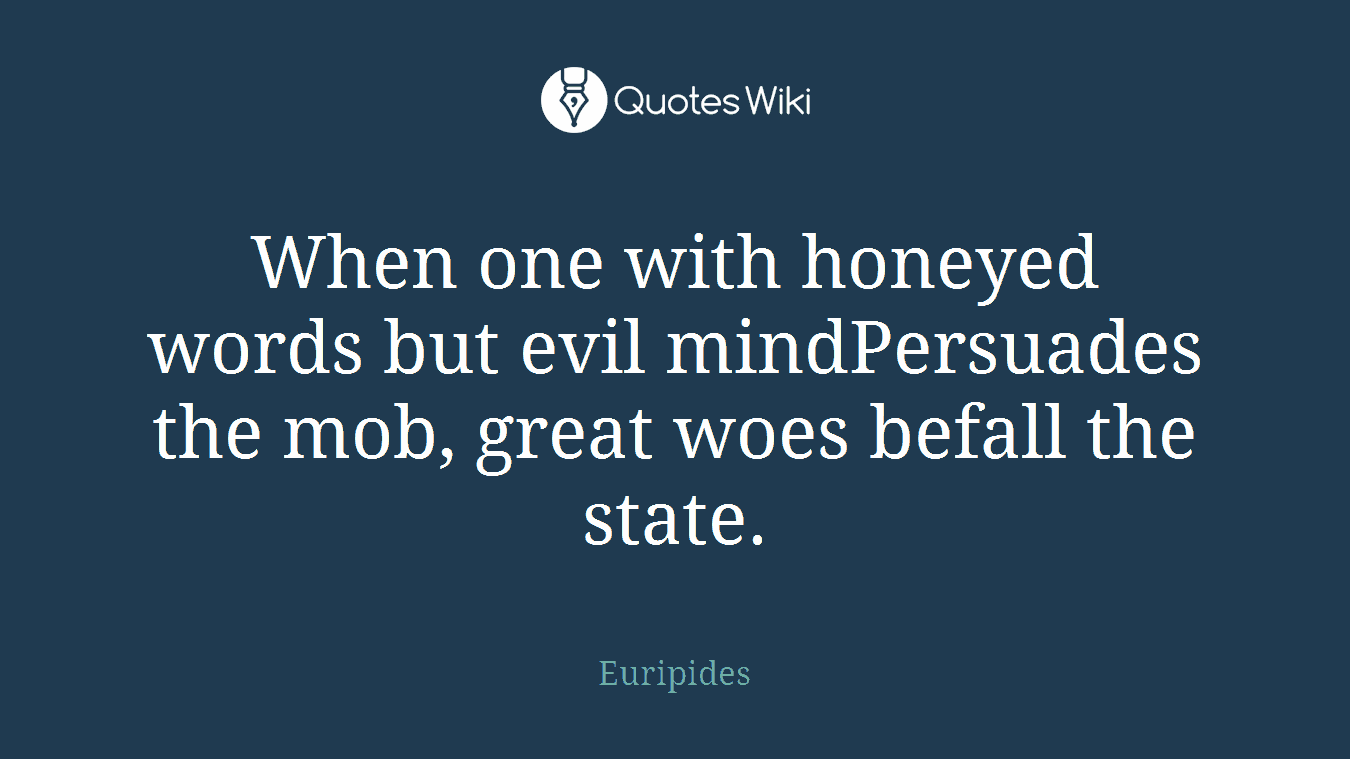 When one with honeyed words but evil mindPersuades the mob, great woes befall the state.