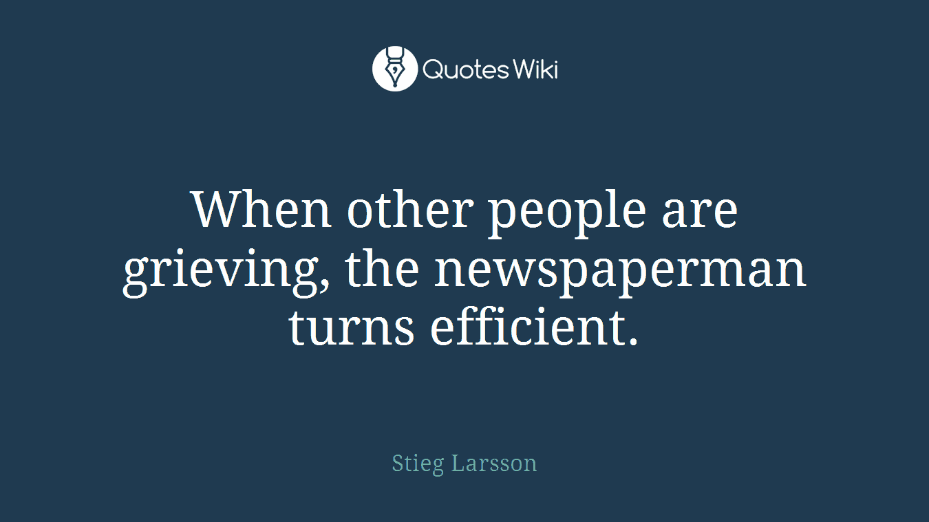 When other people are grieving, the newspaperman turns efficient.