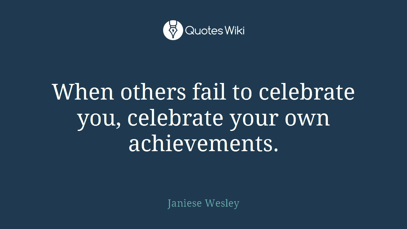 When others fail to celebrate you, celebrate your own achievements.
