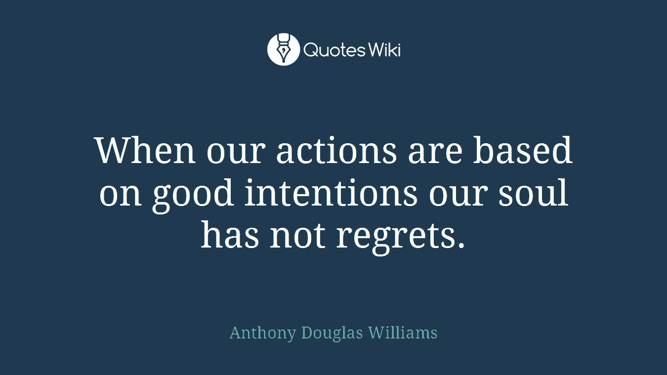 When our actions are based on good intentions our soul has not regrets.
