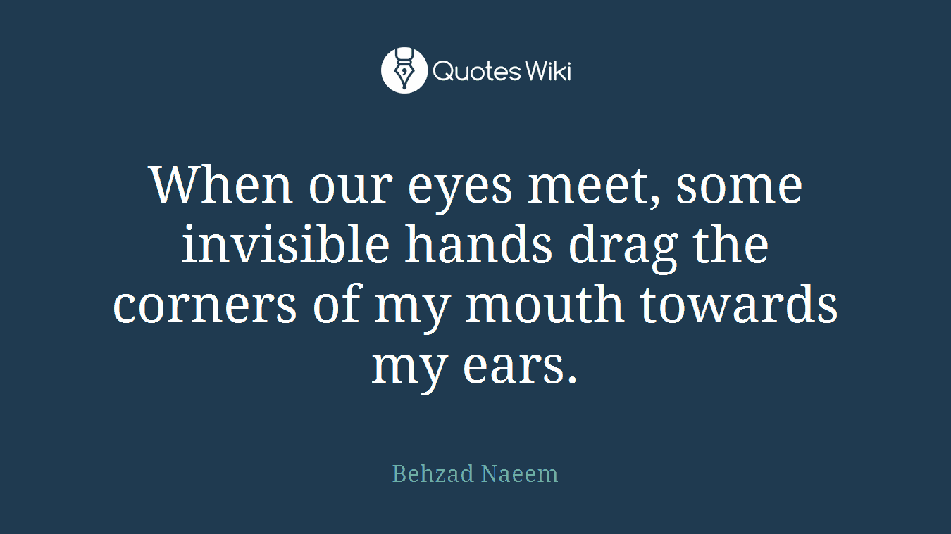 When our eyes meet, some invisible hands drag the corners of my mouth towards my ears.