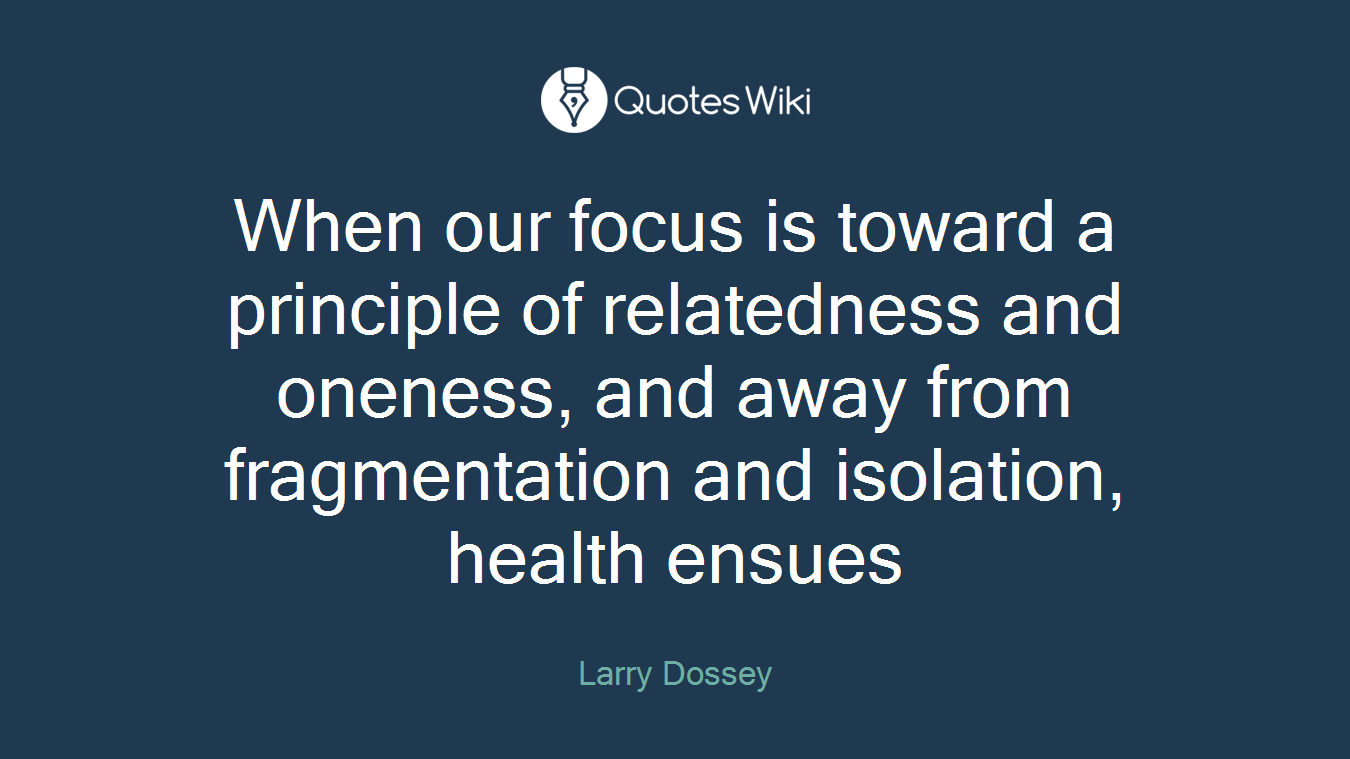 When our focus is toward a principle of relatedness and oneness, and away from fragmentation and isolation, health ensues