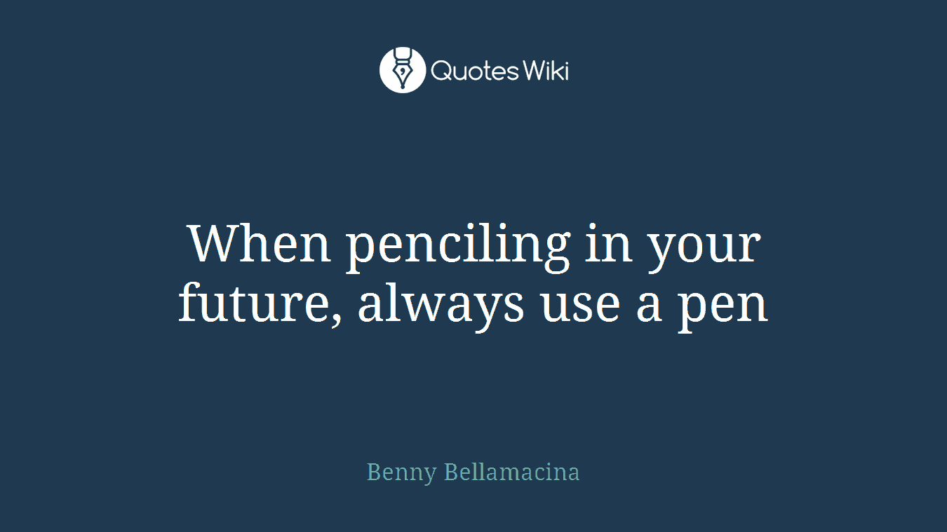 When penciling in your future, always use a pen