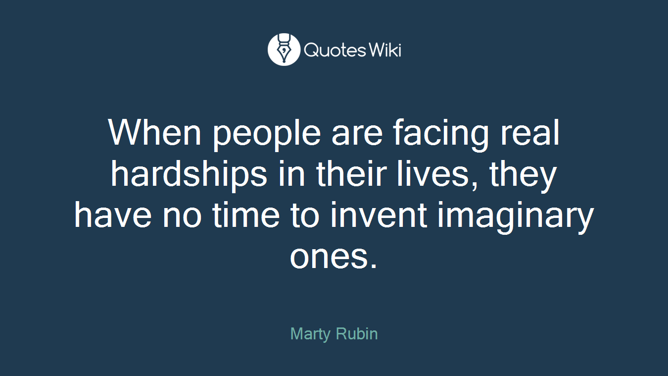 When people are facing real hardships in their lives, they have no time to invent imaginary ones.