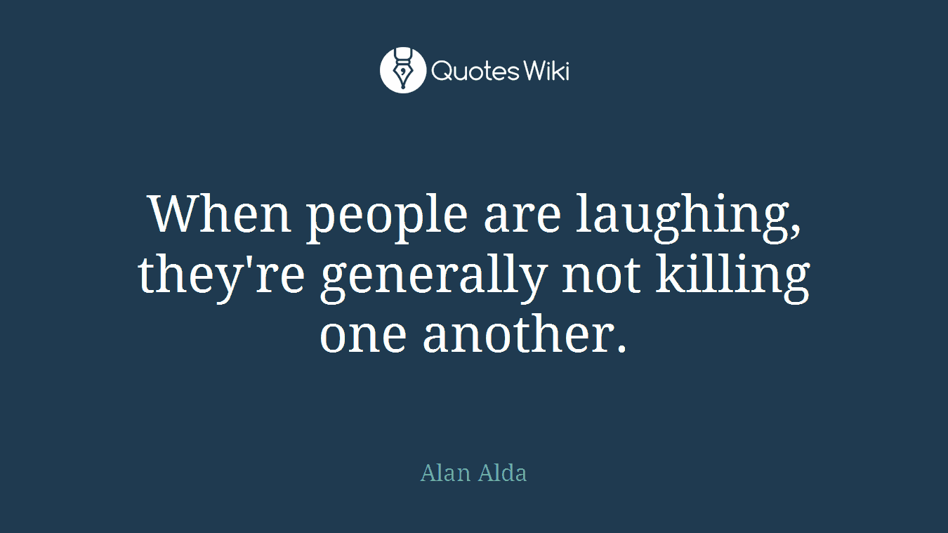 When people are laughing, they're generally not killing one another.