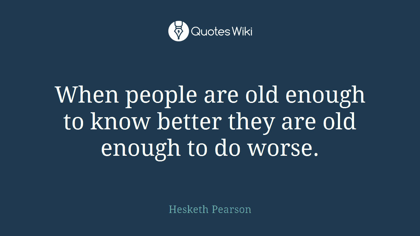 When people are old enough to know better they are old enough to do worse.