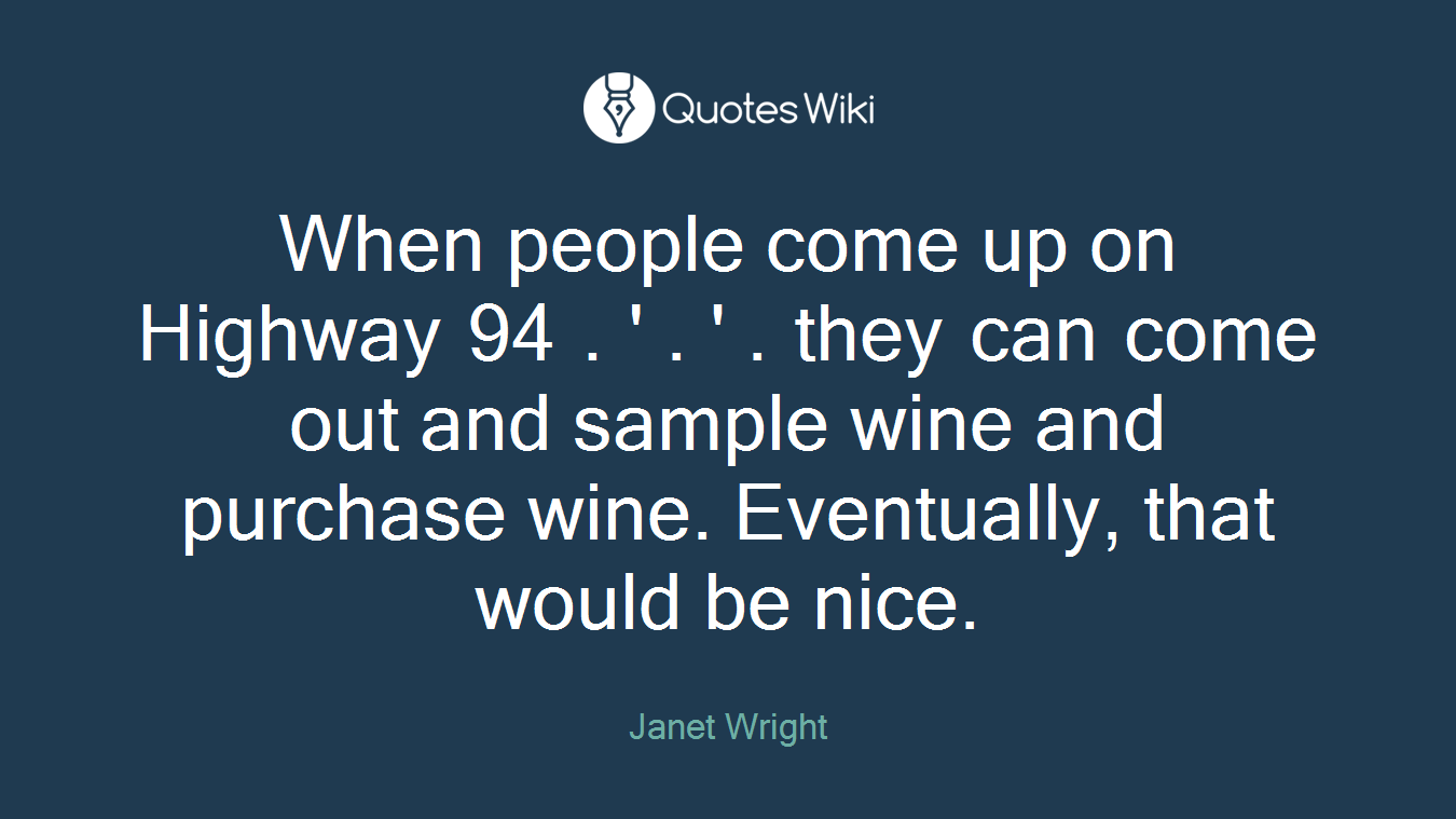 When people come up on Highway 94 . ' . ' . they can come out and sample wine and purchase wine. Eventually, that would be nice.