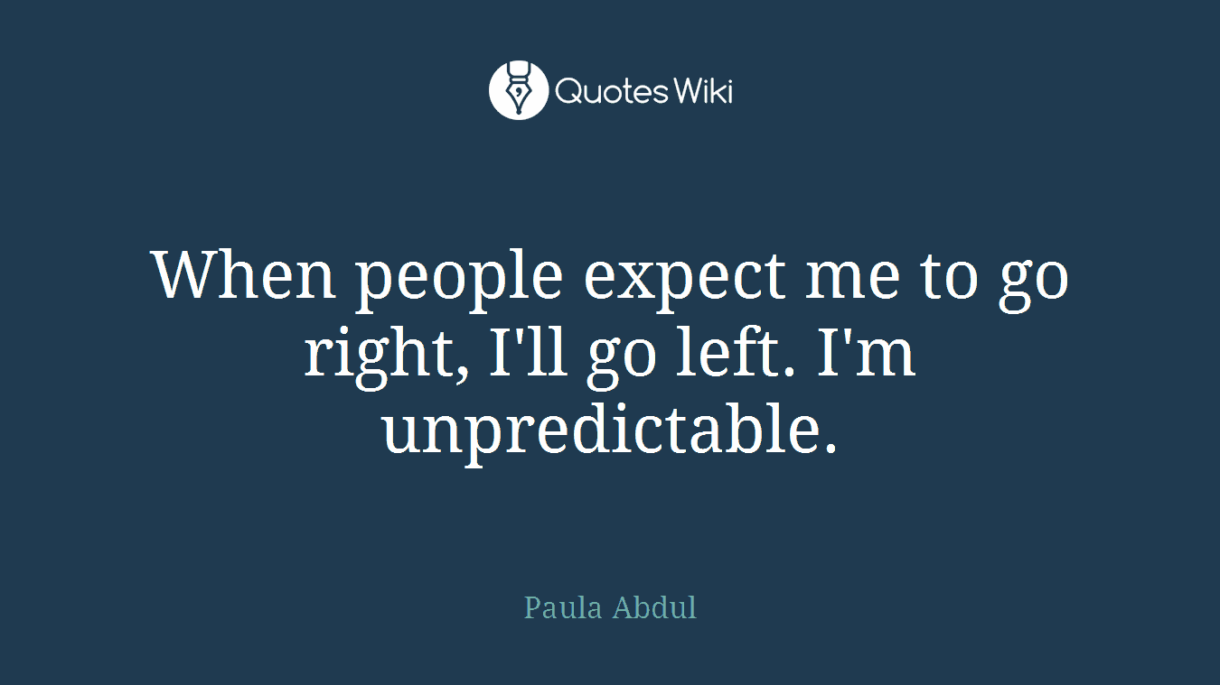 When people expect me to go right, I'll go left. I'm unpredictable.