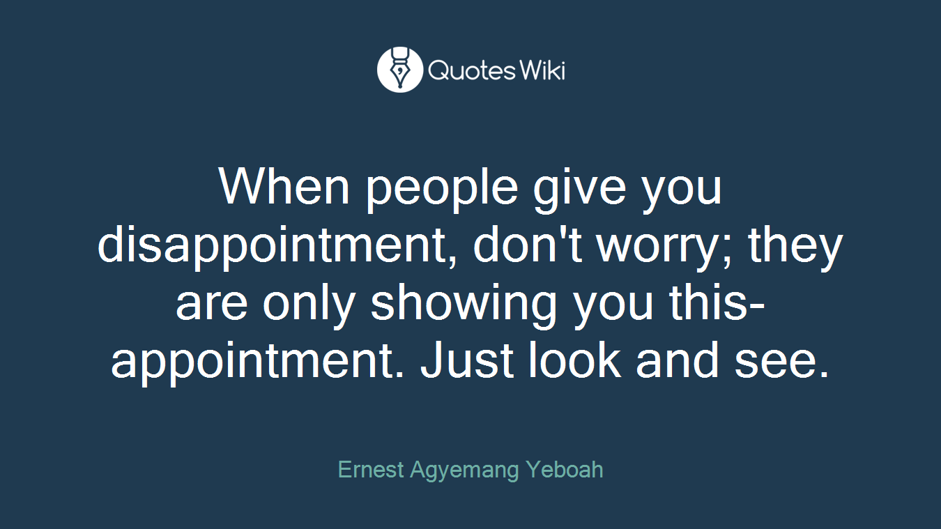 When people give you disappointment, don't worry; they are only showing you this- appointment. Just look and see.