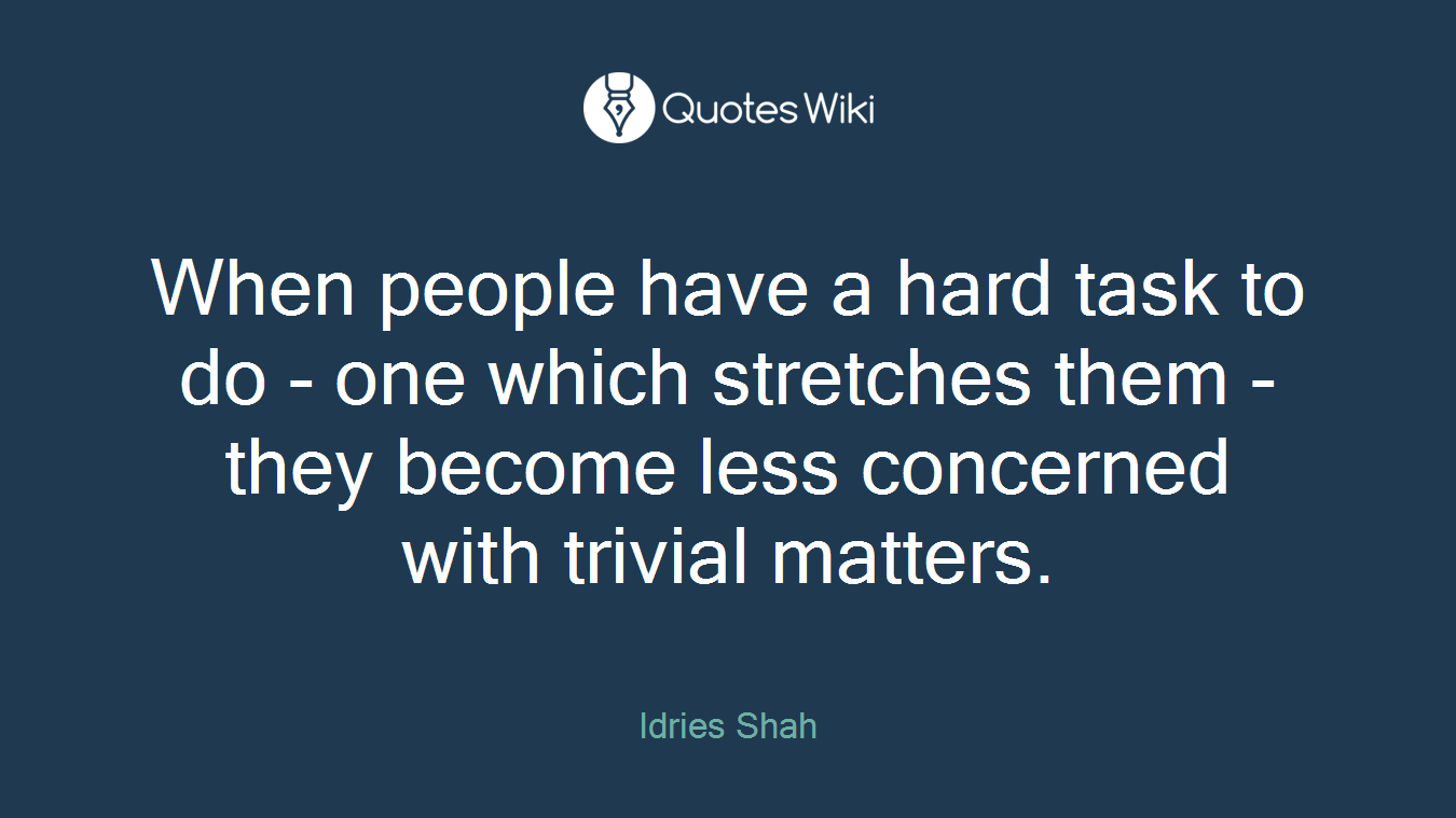 When people have a hard task to do - one which stretches them - they become less concerned with trivial matters.